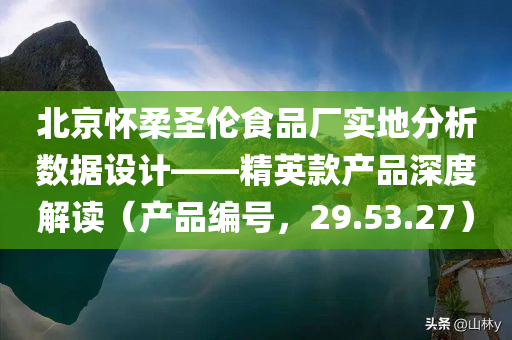 北京怀柔圣伦食品厂实地分析数据设计——精英款产品深度解读（产品编号，29.53.27）