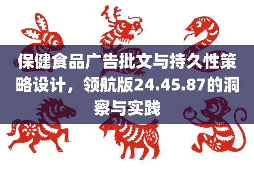 保健食品广告批文与持久性策略设计，领航版24.45.87的洞察与实践