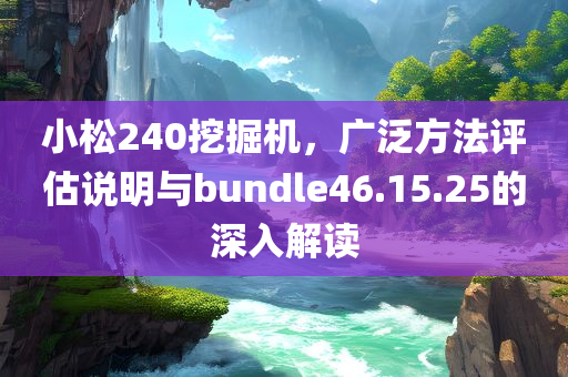 小松240挖掘机，广泛方法评估说明与bundle46.15.25的深入解读