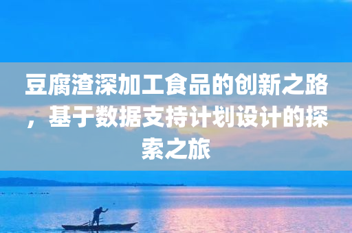 豆腐渣深加工食品的创新之路，基于数据支持计划设计的探索之旅