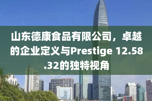 山东德康食品有限公司，卓越的企业定义与Prestige 12.58.32的独特视角