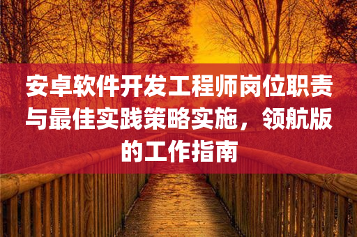 安卓软件开发工程师岗位职责与最佳实践策略实施，领航版的工作指南