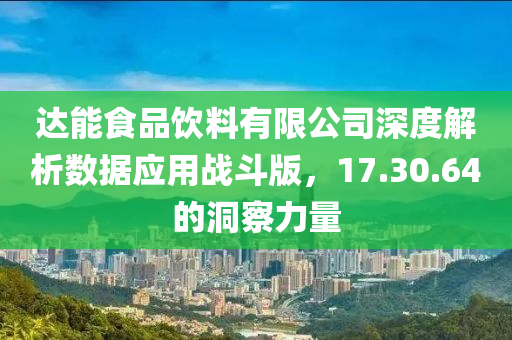 达能食品饮料有限公司深度解析数据应用战斗版，17.30.64的洞察力量