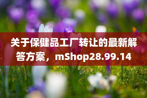 关于保健品工厂转让的最新解答方案，mShop28.99.14