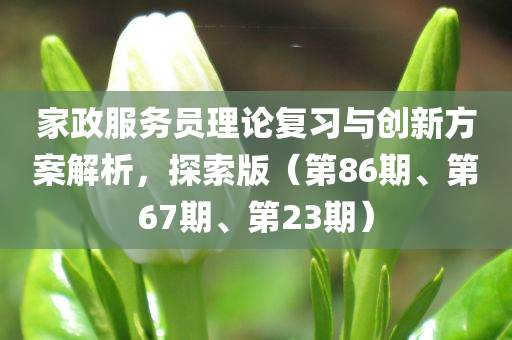 家政服务员理论复习与创新方案解析，探索版（第86期、第67期、第23期）