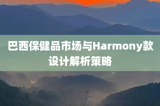 巴西保健品市场与Harmony款设计解析策略