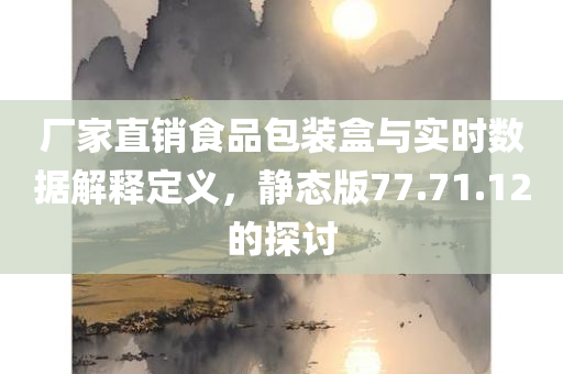 厂家直销食品包装盒与实时数据解释定义，静态版77.71.12的探讨