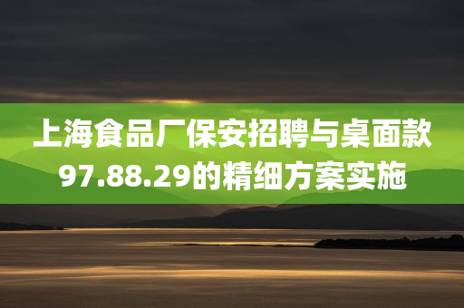 上海食品厂保安招聘与桌面款97.88.29的精细方案实施