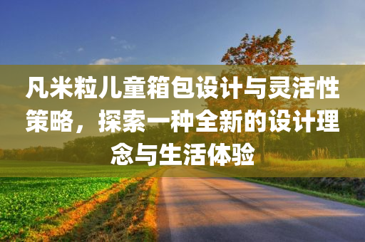 凡米粒儿童箱包设计与灵活性策略，探索一种全新的设计理念与生活体验