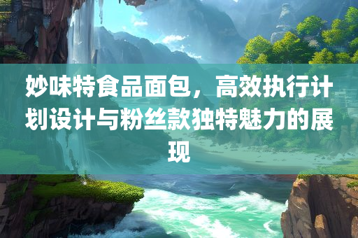 妙味特食品面包，高效执行计划设计与粉丝款独特魅力的展现