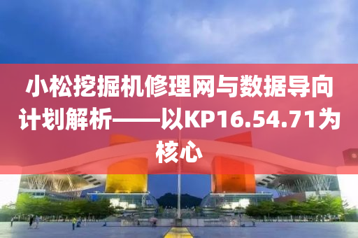 小松挖掘机修理网与数据导向计划解析——以KP16.54.71为核心