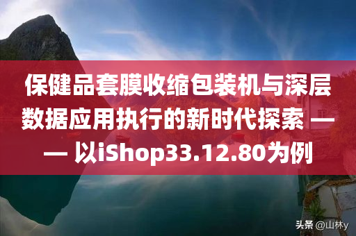 保健品套膜收缩包装机与深层数据应用执行的新时代探索 —— 以iShop33.12.80为例