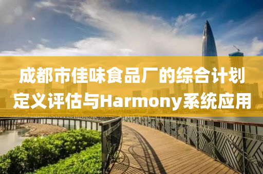 成都市佳味食品厂的综合计划定义评估与Harmony系统应用