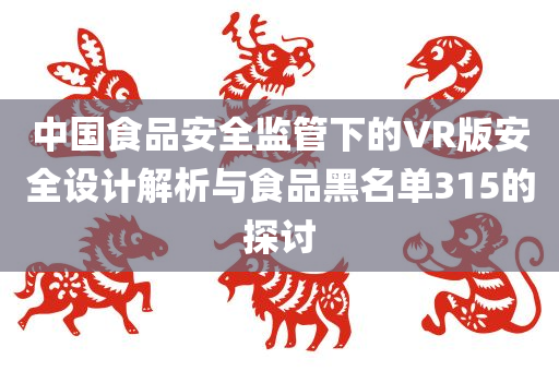 中国食品安全监管下的VR版安全设计解析与食品黑名单315的探讨