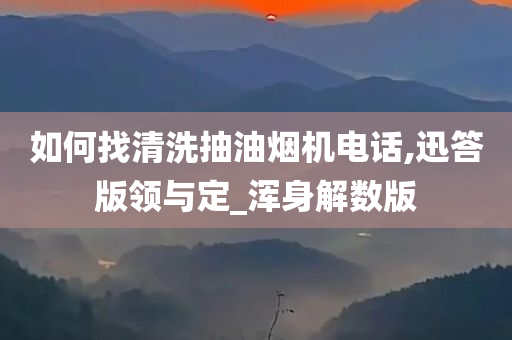 如何找清洗抽油烟机电话,迅答版领与定_浑身解数版