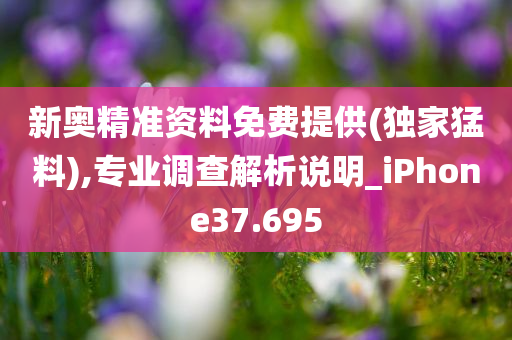 新奥精准资料免费提供(独家猛料),专业调查解析说明_iPhone37.695