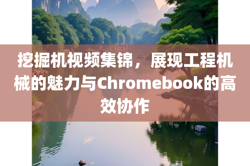 挖掘机视频集锦，展现工程机械的魅力与Chromebook的高效协作