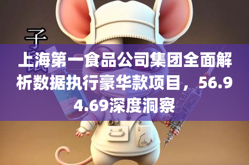 上海第一食品公司集团全面解析数据执行豪华款项目，56.94.69深度洞察