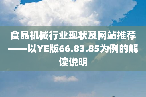 食品机械行业现状及网站推荐——以YE版66.83.85为例的解读说明