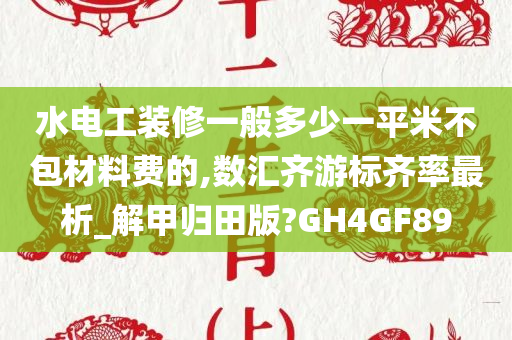 水电工装修一般多少一平米不包材料费的,数汇齐游标齐率最析_解甲归田版?GH4GF89