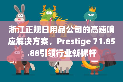 浙江正规日用品公司的高速响应解决方案，Prestige 71.85.88引领行业新标杆