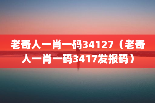 老奇人一肖一码34127（老奇人一肖一码3417发报码）