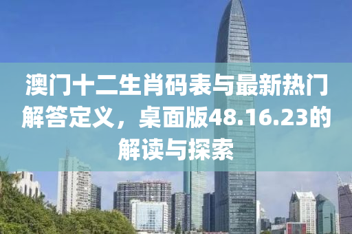 澳门十二生肖码表与最新热门解答定义，桌面版48.16.23的解读与探索