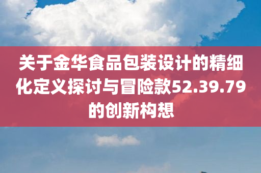 关于金华食品包装设计的精细化定义探讨与冒险款52.39.79的创新构想