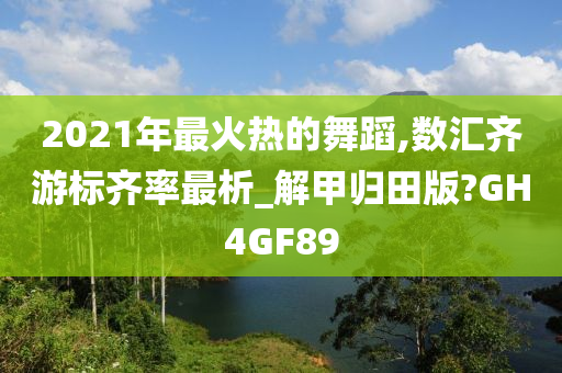 2021年最火热的舞蹈,数汇齐游标齐率最析_解甲归田版?GH4GF89