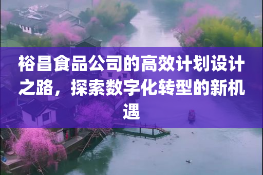 裕昌食品公司的高效计划设计之路，探索数字化转型的新机遇