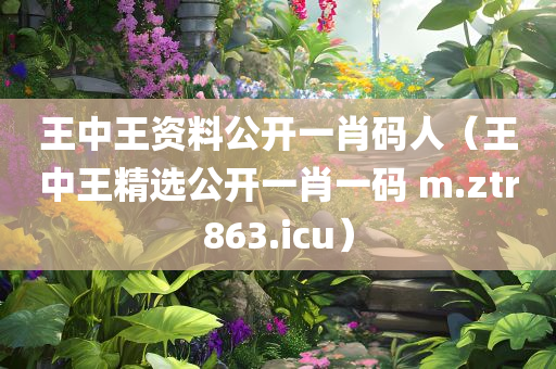 王中王资料公开一肖码人（王中王精选公开一肖一码 m.ztr863.icu）