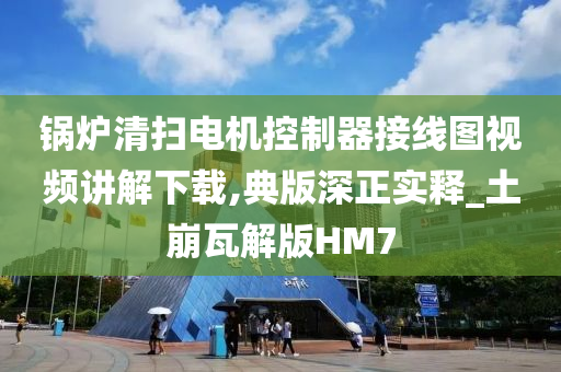 锅炉清扫电机控制器接线图视频讲解下载,典版深正实释_土崩瓦解版HM7