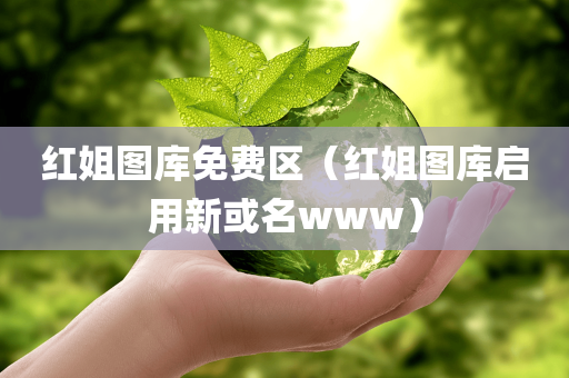 红姐图库免费区（红姐图库启用新或名www）