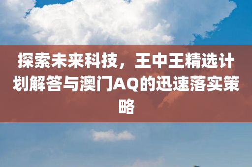 探索未来科技，王中王精选计划解答与澳门AQ的迅速落实策略