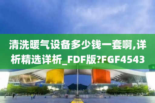 清洗暖气设备多少钱一套啊,详析精选详析_FDF版?FGF4543