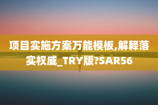 项目实施方案万能模板,解释落实权威_TRY版?SAR56