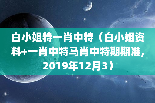 白小姐特一肖中特（白小姐资料+一肖中特马肖中特期期准,2019年12月3）