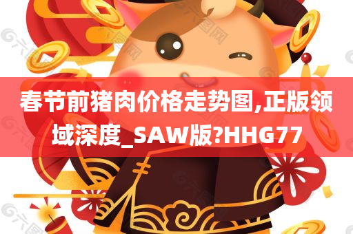 春节前猪肉价格走势图,正版领域深度_SAW版?HHG77