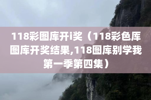 118彩图库开i奖（118彩色厍图库开奖结果,118图库别学我第一季第四集）