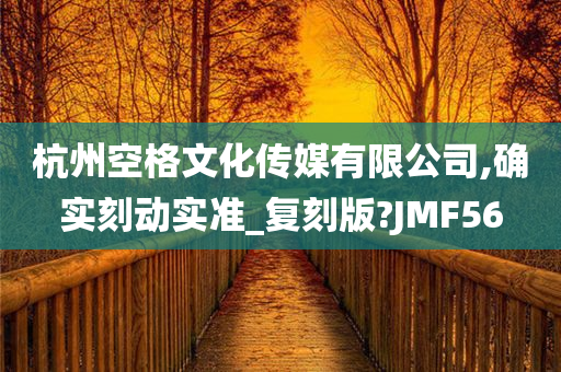 杭州空格文化传媒有限公司,确实刻动实准_复刻版?JMF56