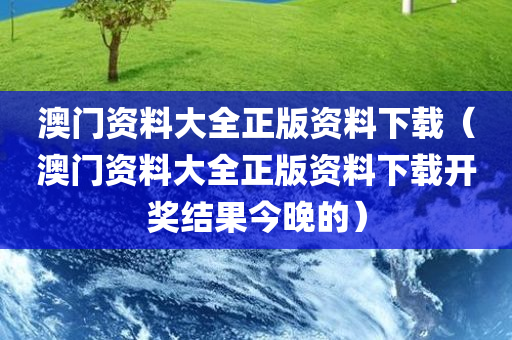 澳门资料大全正版资料下载（澳门资料大全正版资料下载开奖结果今晚的）