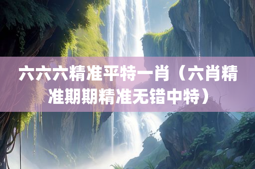 六六六精准平特一肖（六肖精准期期精准无错中特）