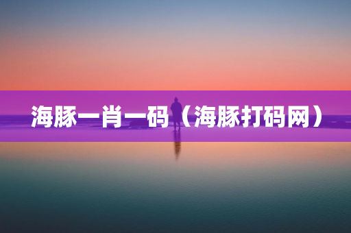 海豚一肖一码（海豚打码网）