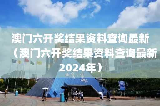 澳门六开奖结果资料查询最新（澳门六开奖结果资料查询最新2024年）