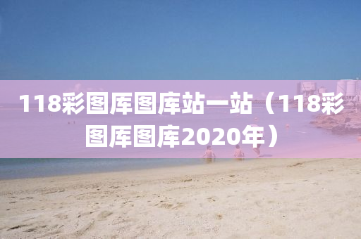 118彩图厍图库站一站（118彩图厍图库2020年）