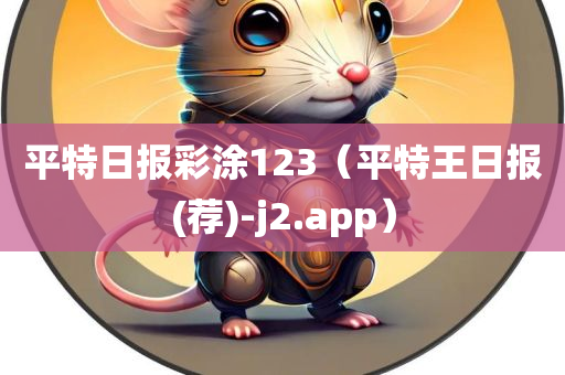 平特日报彩涂123（平特王日报(荐)-j2.app）