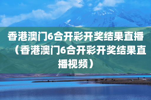 香港澳门6合开彩开奖结果直播（香港澳门6合开彩开奖结果直播视频）