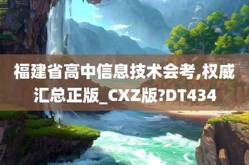 福建省高中信息技术会考,权威汇总正版_CXZ版?DT434