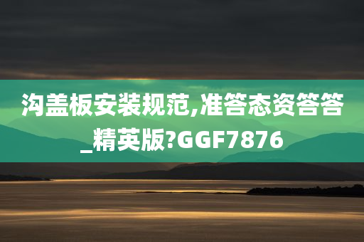 沟盖板安装规范,准答态资答答_精英版?GGF7876