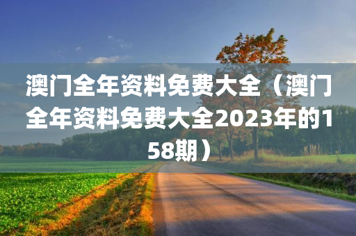 澳门全年资料免费大全（澳门全年资料免费大全2023年的158期）